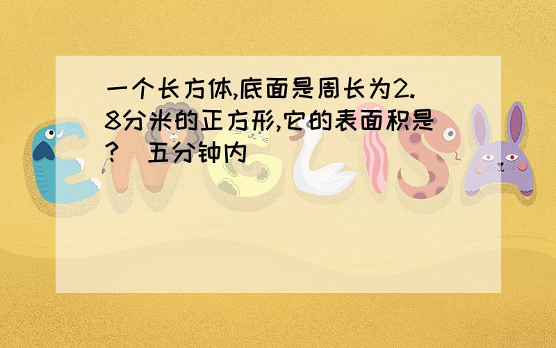 一个长方体,底面是周长为2.8分米的正方形,它的表面积是?（五分钟内）