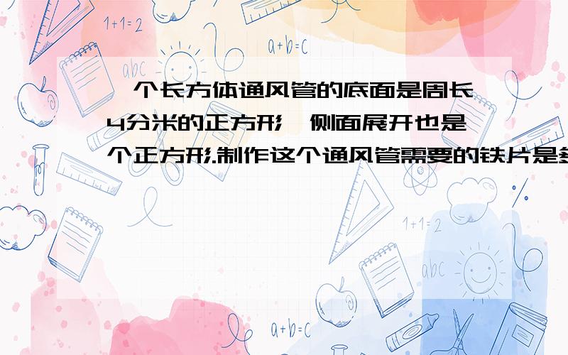 一个长方体通风管的底面是周长4分米的正方形,侧面展开也是个正方形.制作这个通风管需要的铁片是多少cm2