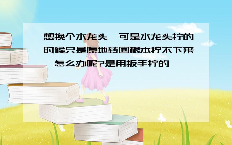 想换个水龙头,可是水龙头拧的时候只是原地转圈根本拧不下来,怎么办呢?是用扳手拧的