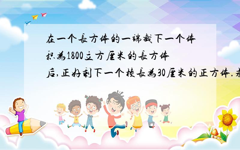 在一个长方体的一端截下一个体积为1800立方厘米的长方体后,正好剩下一个棱长为30厘米的正方体.求原来长方体的表面积~