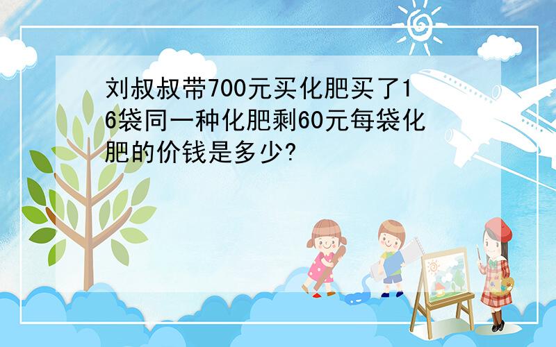 刘叔叔带700元买化肥买了16袋同一种化肥剩60元每袋化肥的价钱是多少?