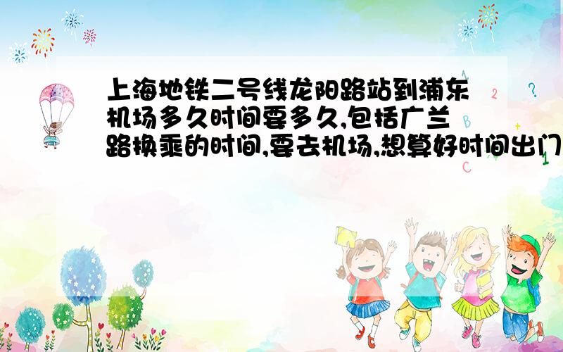 上海地铁二号线龙阳路站到浦东机场多久时间要多久,包括广兰路换乘的时间,要去机场,想算好时间出门