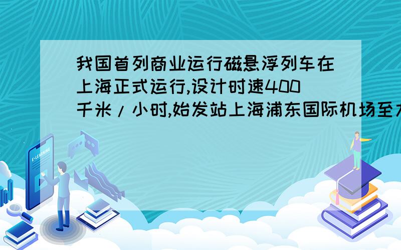 我国首列商业运行磁悬浮列车在上海正式运行,设计时速400千米/小时,始发站上海浦东国际机场至龙阳路站约为33千米,只运行了约8分钟,求该列车运行时速度为多少千米/时?要完整过程.已知:求: