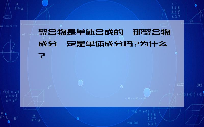 聚合物是单体合成的,那聚合物成分一定是单体成分吗?为什么?