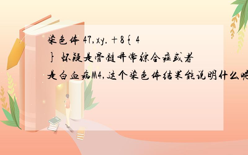 染色体 47,xy.+8{4} 怀疑是骨髓异常综合症或者是白血病M4,这个染色体结果能说明什么呢?