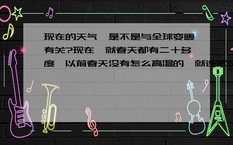 现在的天气,是不是与全球变暖有关?现在,就春天都有二十多度,以前春天没有怎么高温的,就连武汉有次也达到了29度,怎么回事,与全球变暖有关吗?