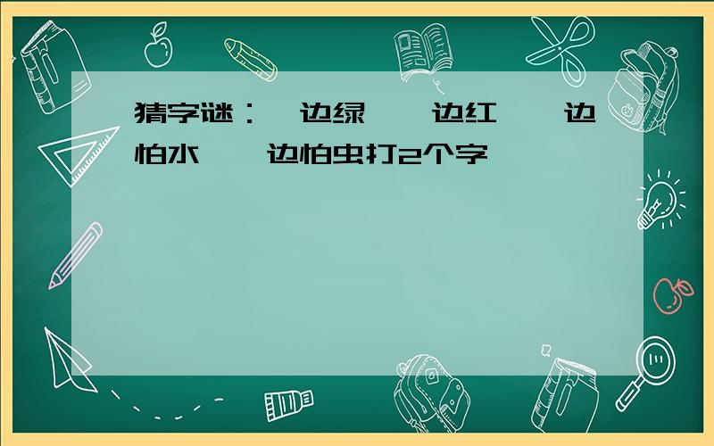 猜字谜：一边绿,一边红,一边怕水,一边怕虫打2个字