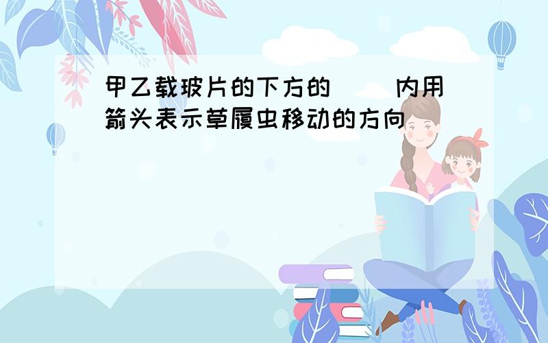 甲乙载玻片的下方的( )内用箭头表示草履虫移动的方向