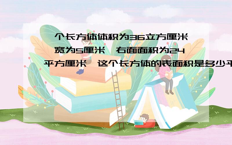 一个长方体体积为36立方厘米,宽为5厘米,右面面积为24平方厘米,这个长方体的表面积是多少平方厘米?