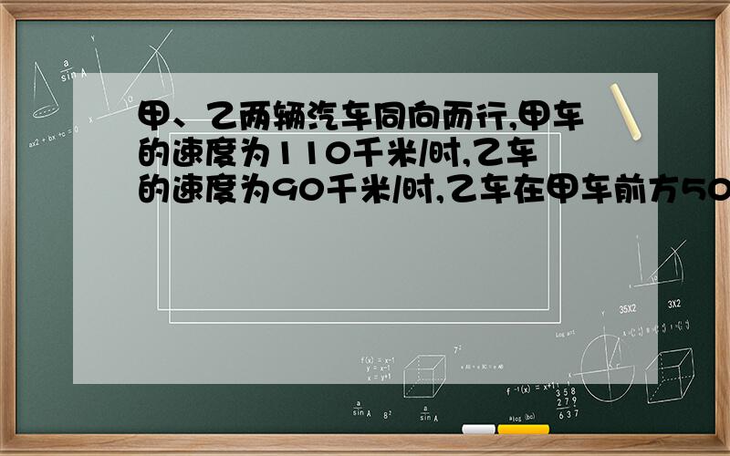 甲、乙两辆汽车同向而行,甲车的速度为110千米/时,乙车的速度为90千米/时,乙车在甲车前方50千米处.经过多少时间甲车追及乙车?设经过x小时甲车追及乙车,可列出方程（）,解这个方程,得经过