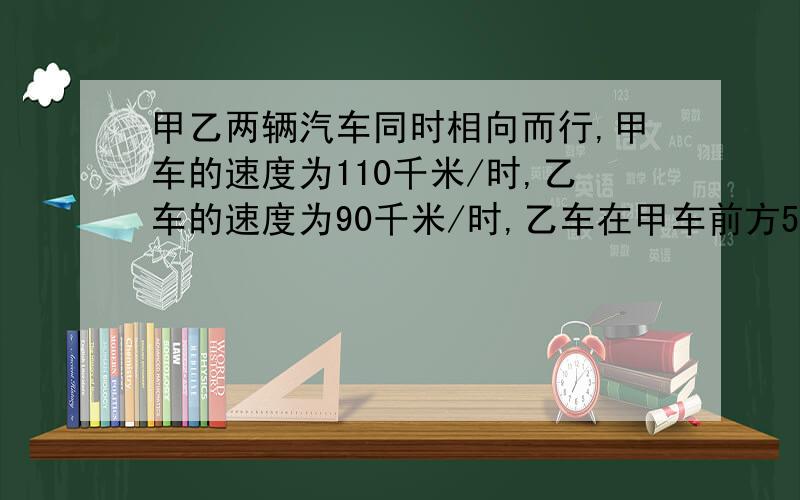 甲乙两辆汽车同时相向而行,甲车的速度为110千米/时,乙车的速度为90千米/时,乙车在甲车前方50千米处经多少时间甲车追及乙车,设经过x小时甲车追及乙车