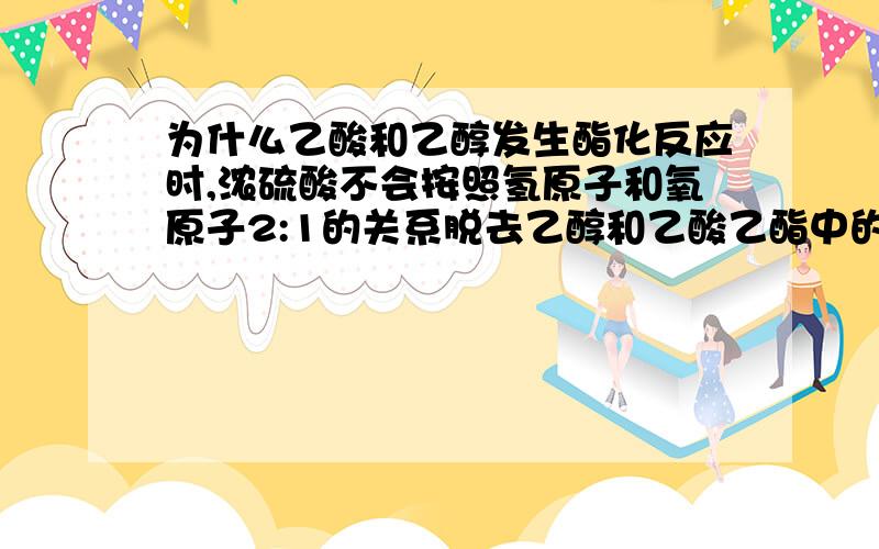 为什么乙酸和乙醇发生酯化反应时,浓硫酸不会按照氢原子和氧原子2:1的关系脱去乙醇和乙酸乙酯中的氢和氧?