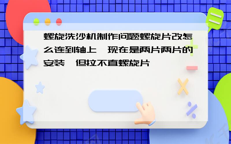 螺旋洗沙机制作问题螺旋片改怎么连到轴上,现在是两片两片的安装,但拉不直螺旋片