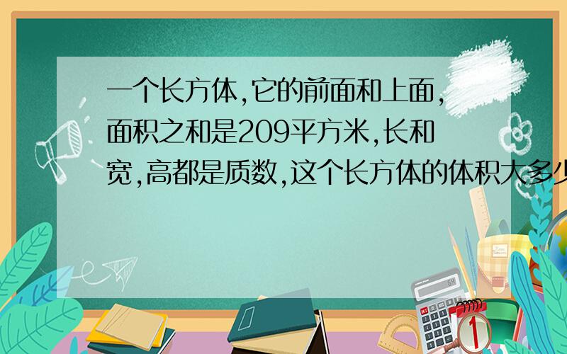 一个长方体,它的前面和上面,面积之和是209平方米,长和宽,高都是质数,这个长方体的体积大多少平方米?算式要说...我有急用