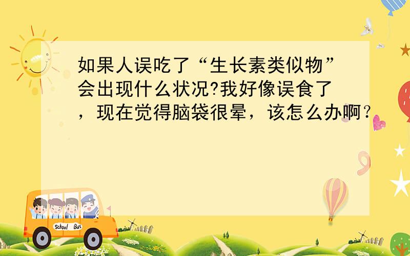 如果人误吃了“生长素类似物”会出现什么状况?我好像误食了，现在觉得脑袋很晕，该怎么办啊？