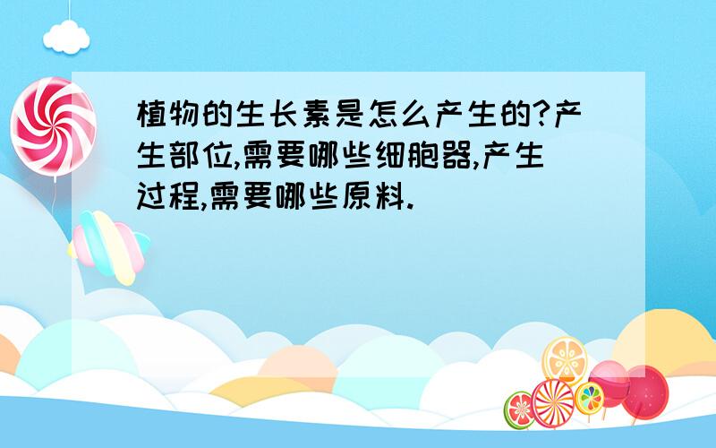 植物的生长素是怎么产生的?产生部位,需要哪些细胞器,产生过程,需要哪些原料.