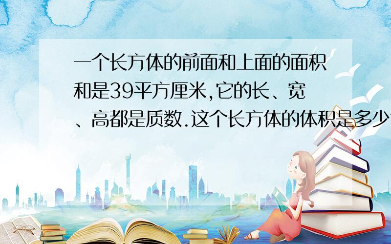 一个长方体的前面和上面的面积和是39平方厘米,它的长、宽、高都是质数.这个长方体的体积是多少?