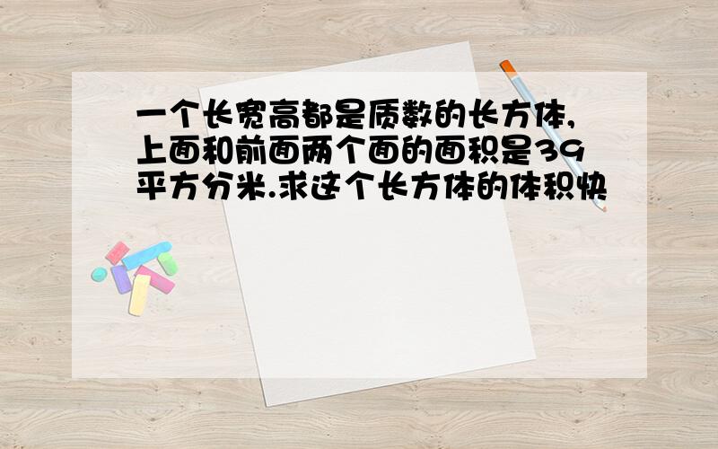 一个长宽高都是质数的长方体,上面和前面两个面的面积是39平方分米.求这个长方体的体积快