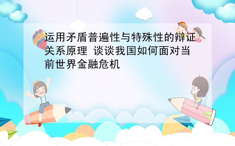 运用矛盾普遍性与特殊性的辩证关系原理 谈谈我国如何面对当前世界金融危机