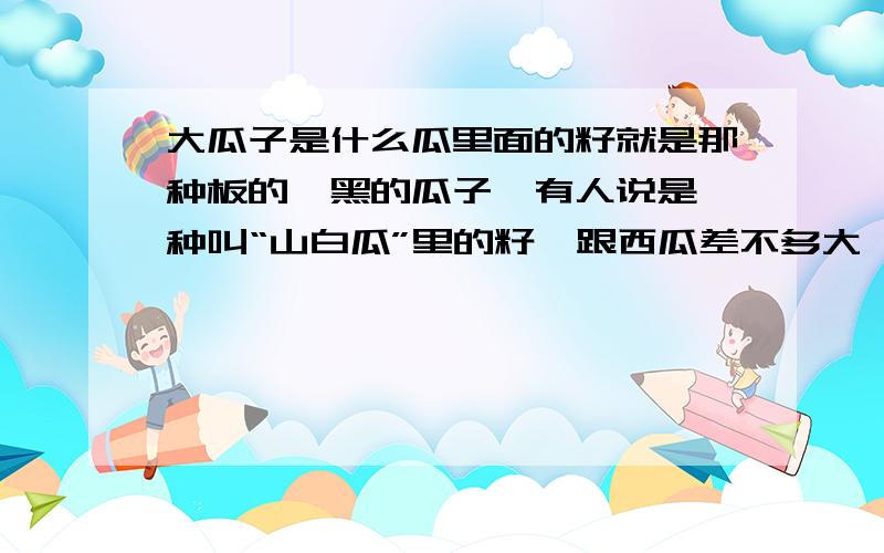 大瓜子是什么瓜里面的籽就是那种板的,黑的瓜子,有人说是一种叫“山白瓜”里的籽,跟西瓜差不多大,皮是浅黄的,瓤是白的,籽是白的,就是那种大瓜子