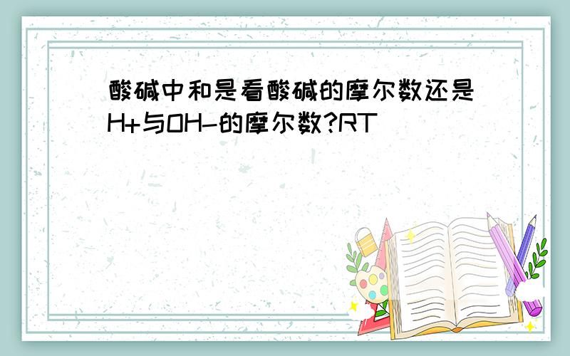 酸碱中和是看酸碱的摩尔数还是H+与OH-的摩尔数?RT