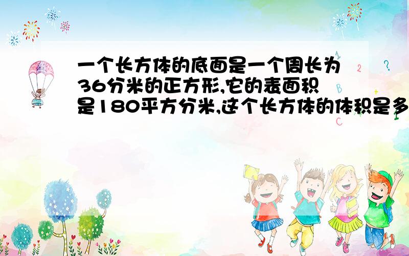 一个长方体的底面是一个周长为36分米的正方形,它的表面积是180平方分米,这个长方体的体积是多少?