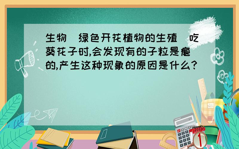 生物(绿色开花植物的生殖)吃葵花子时,会发现有的子粒是瘪的,产生这种现象的原因是什么?