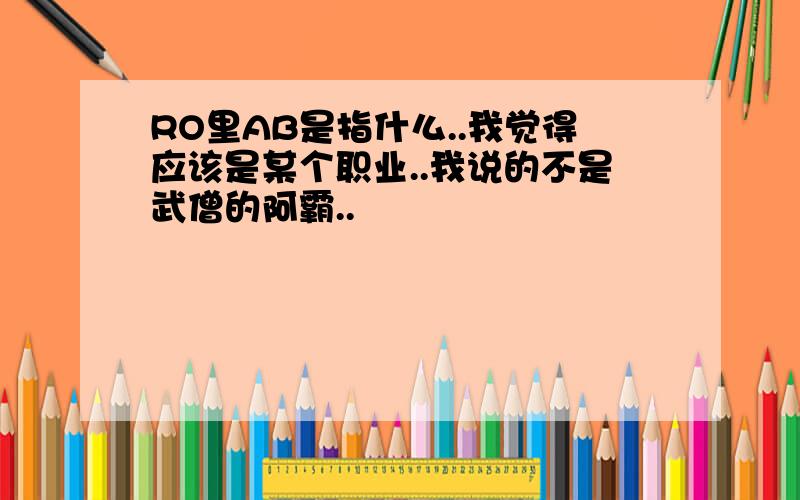 RO里AB是指什么..我觉得应该是某个职业..我说的不是武僧的阿霸..