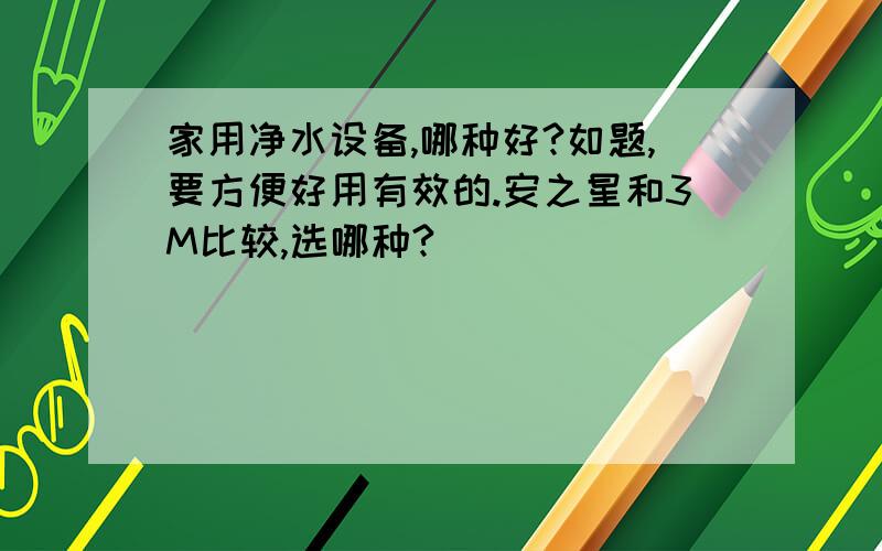 家用净水设备,哪种好?如题,要方便好用有效的.安之星和3M比较,选哪种?