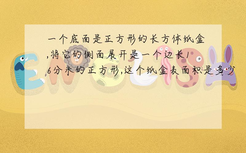 一个底面是正方形的长方体纸盒,将它的侧面展开是一个边长16分米的正方形,这个纸盒表面积是多少