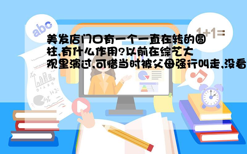 美发店门口有一个一直在转的圆柱,有什么作用?以前在综艺大观里演过,可惜当时被父母强行叫走,没看到,一直后悔十几年了!