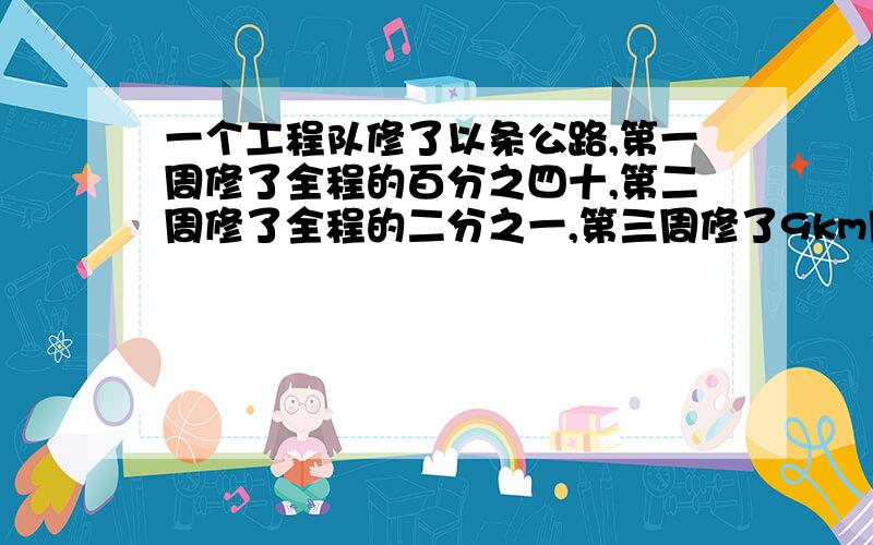 一个工程队修了以条公路,第一周修了全程的百分之四十,第二周修了全程的二分之一,第三周修了9km刚好修完求这条公路全长多少km