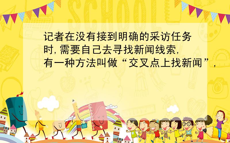 记者在没有接到明确的采访任务时,需要自己去寻找新闻线索,有一种方法叫做“交叉点上找新闻”,