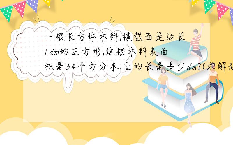 一根长方体木料,横截面是边长1dm的正方形,这根木料表面积是34平方分米,它的长是多少dm?(求解题方法)