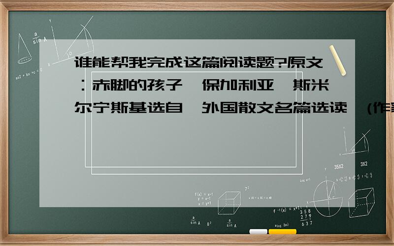 谁能帮我完成这篇阅读题?原文：赤脚的孩子〔保加利亚〕斯米尔宁斯基选自《外国散文名篇选读》(作家出版社1986年版).斯米尔宁斯基(1898—1923),保加利亚诗人.黄昏了.慢慢地,像是偷偷走着地