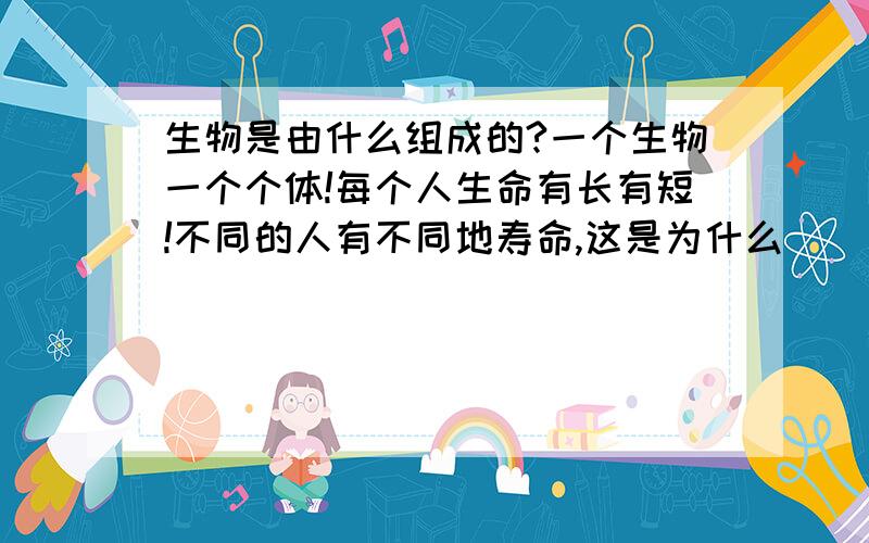 生物是由什么组成的?一个生物一个个体!每个人生命有长有短!不同的人有不同地寿命,这是为什么