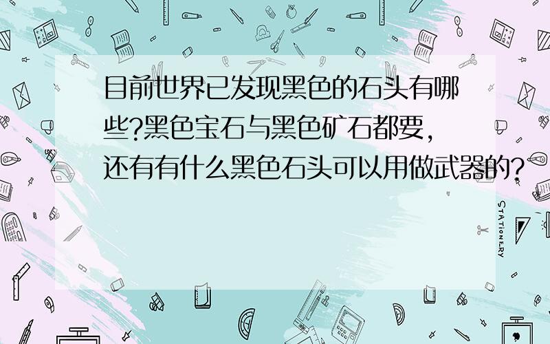 目前世界已发现黑色的石头有哪些?黑色宝石与黑色矿石都要,还有有什么黑色石头可以用做武器的?