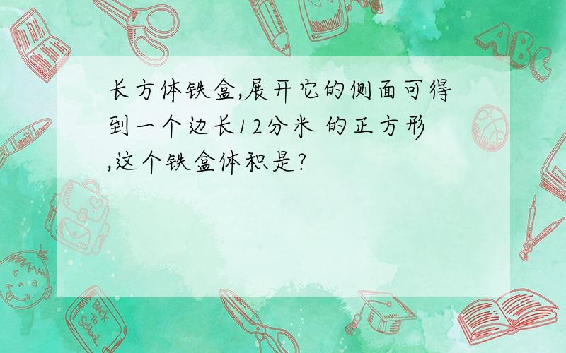 长方体铁盒,展开它的侧面可得到一个边长12分米 的正方形,这个铁盒体积是?