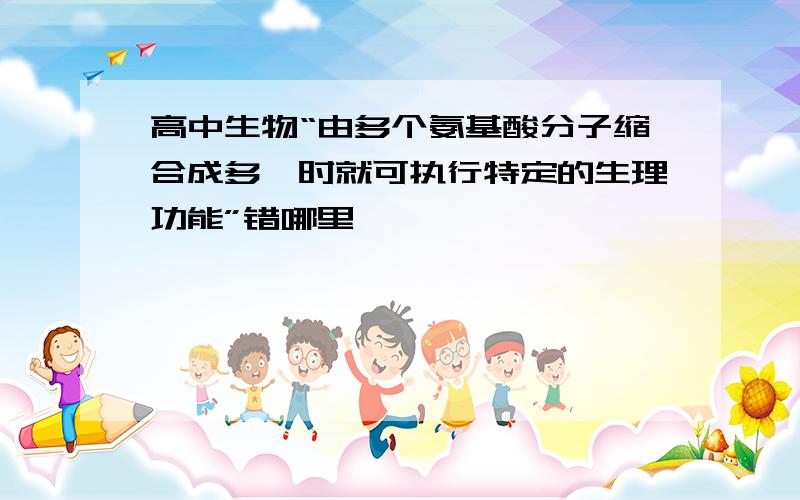 高中生物“由多个氨基酸分子缩合成多肽时就可执行特定的生理功能”错哪里,