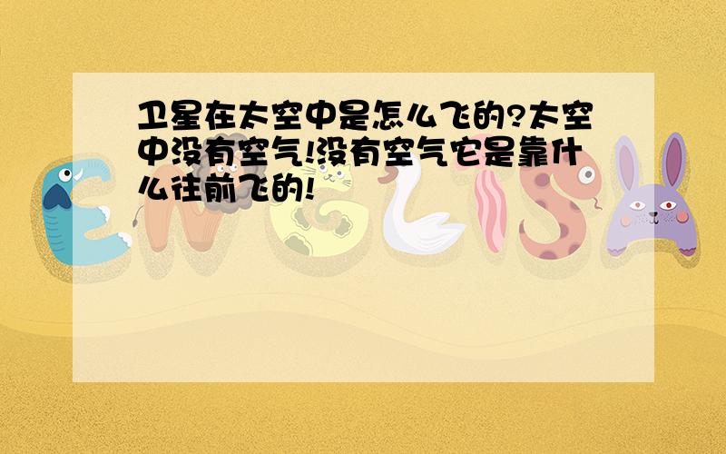 卫星在太空中是怎么飞的?太空中没有空气!没有空气它是靠什么往前飞的!