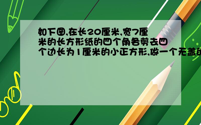 如下图,在长20厘米,宽7厘米的长方形纸的四个角各剪去四个边长为1厘米的小正方形,做一个无盖的纸盒,这