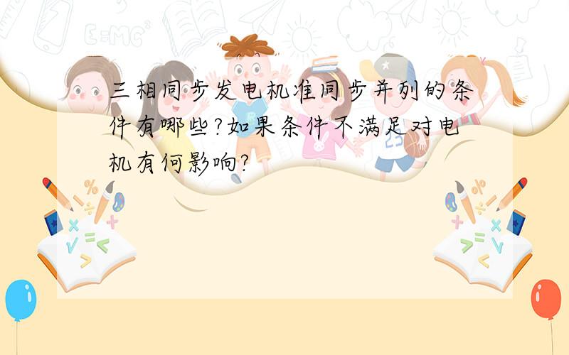 三相同步发电机准同步并列的条件有哪些?如果条件不满足对电机有何影响?