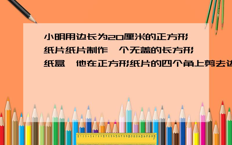 小明用边长为20厘米的正方形纸片纸片制作一个无盖的长方形纸盒,他在正方形纸片的四个角上剪去边长为4厘米小正方形,这样折成无盖长方体形纸盒的容积是多少?