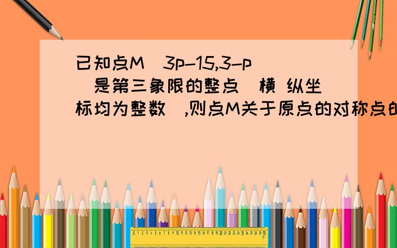 已知点M（3p-15,3-p）是第三象限的整点(横 纵坐标均为整数),则点M关于原点的对称点的坐标是___