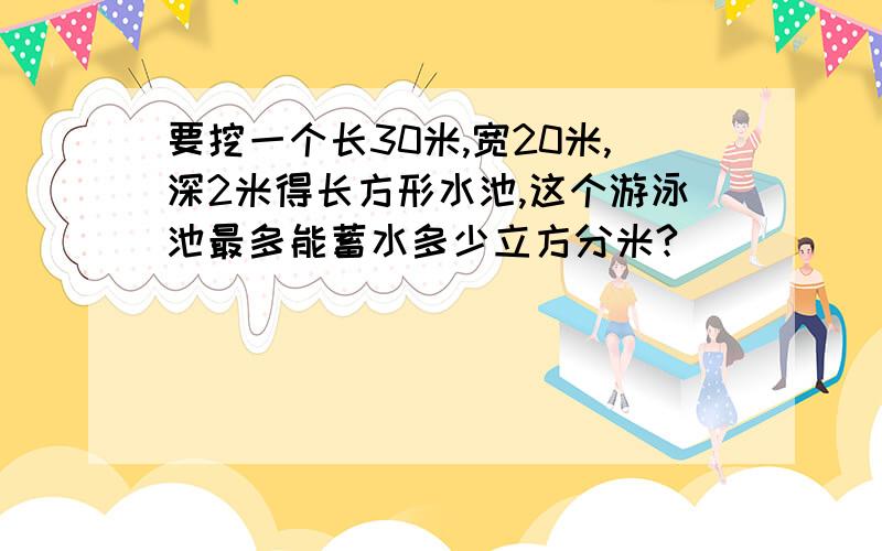 要挖一个长30米,宽20米,深2米得长方形水池,这个游泳池最多能蓄水多少立方分米?