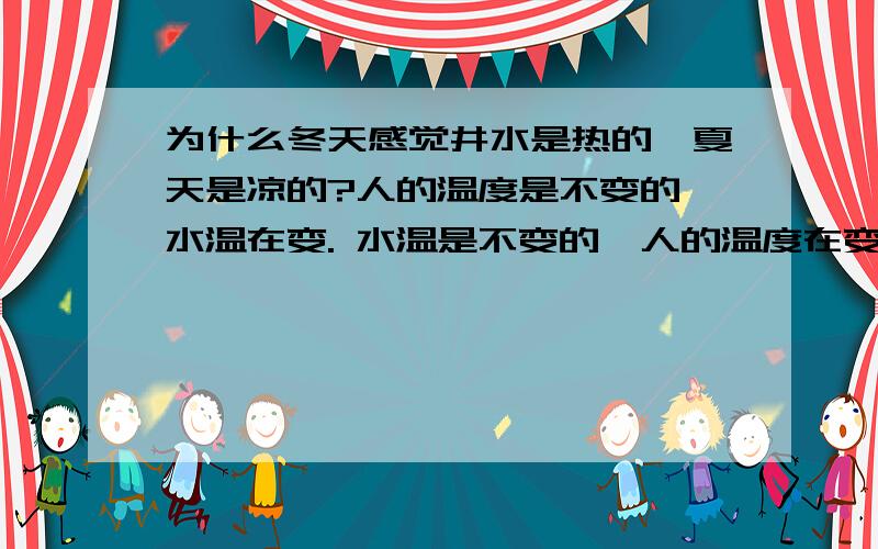 为什么冬天感觉井水是热的,夏天是凉的?人的温度是不变的,水温在变. 水温是不变的,人的温度在变. 不知道. 心理作用.