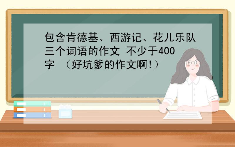 包含肯德基、西游记、花儿乐队三个词语的作文 不少于400字 （好坑爹的作文啊!）