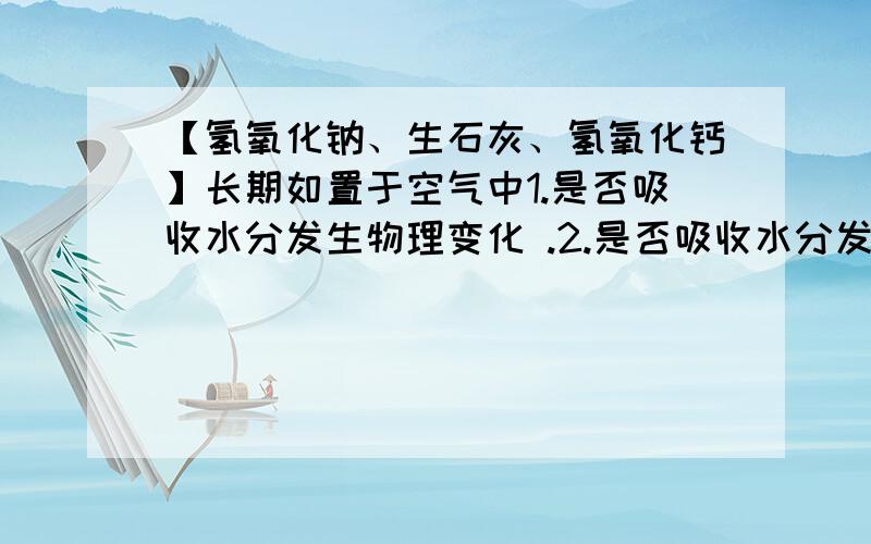 【氢氧化钠、生石灰、氢氧化钙】长期如置于空气中1.是否吸收水分发生物理变化 .2.是否吸收水分发生化学变化 3.是否吸收二氧化碳 4.质量变化【变大、变小、不变】 三样依次回答