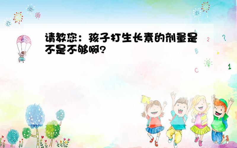 请教您：孩子打生长素的剂量是不是不够啊?