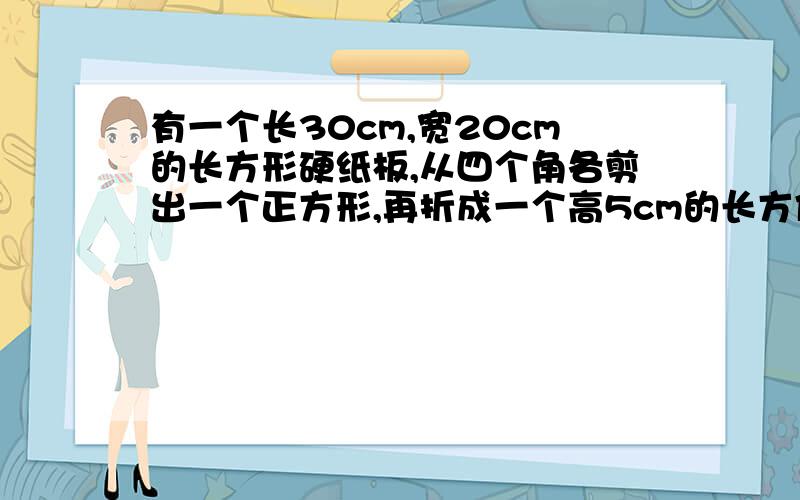 有一个长30cm,宽20cm的长方形硬纸板,从四个角各剪出一个正方形,再折成一个高5cm的长方体无盖纸盒.这个纸盒的容积是多少立方厘米?（纸盒厚度忽略不计）